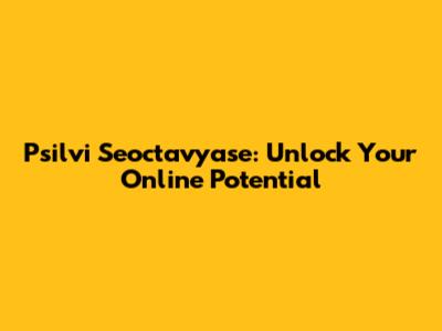 Psilvi Seoctavyase: Unlock Your Online Potential