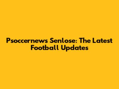 Psoccernews Senlose: The Latest Football Updates