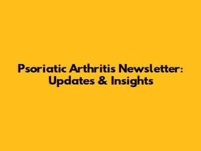 Psoriatic Arthritis Newsletter: Updates & Insights