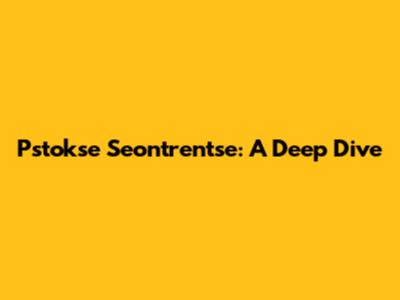 Pstokse Seontrentse: A Deep Dive