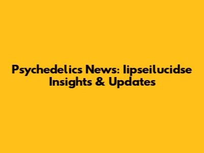 Psychedelics News: Iipseilucidse Insights & Updates