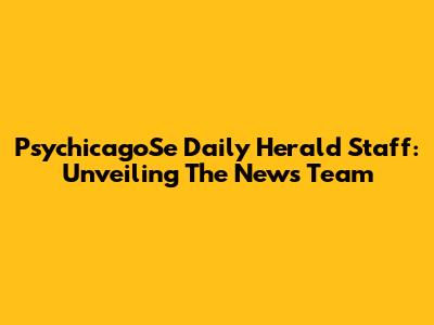 PsychicagoSe Daily Herald Staff: Unveiling The News Team