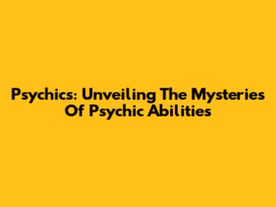 Psychics: Unveiling The Mysteries Of Psychic Abilities