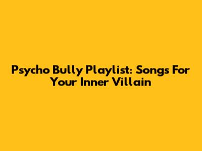 Psycho Bully Playlist: Songs For Your Inner Villain