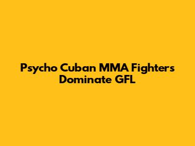 Psycho Cuban MMA Fighters Dominate GFL