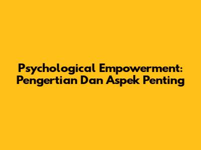 Psychological Empowerment: Pengertian Dan Aspek Penting