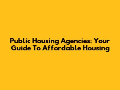 Public Housing Agencies: Your Guide To Affordable Housing