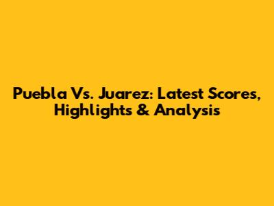 Puebla Vs. Juarez: Latest Scores, Highlights & Analysis