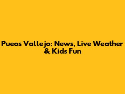 Pueos Vallejo: News, Live Weather & Kids' Fun