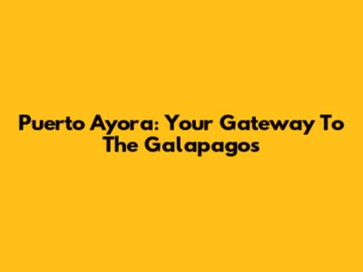 Puerto Ayora: Your Gateway To The Galapagos