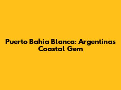 Puerto Bahia Blanca: Argentina's Coastal Gem
