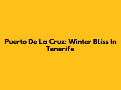 Puerto De La Cruz: Winter Bliss In Tenerife