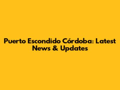 Puerto Escondido Córdoba: Latest News & Updates