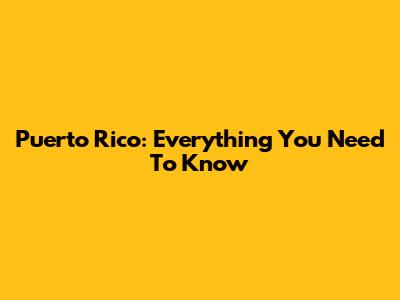 Puerto Rico: Everything You Need To Know