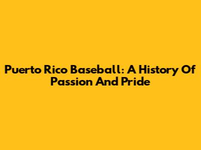Puerto Rico Baseball: A History Of Passion And Pride