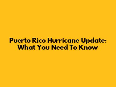 Puerto Rico Hurricane Update: What You Need To Know