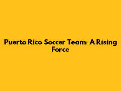 Puerto Rico Soccer Team: A Rising Force