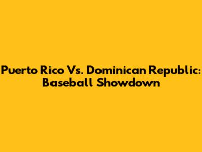 Puerto Rico Vs. Dominican Republic: Baseball Showdown