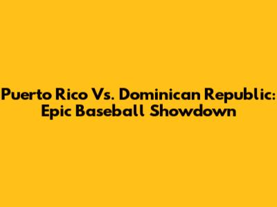 Puerto Rico Vs. Dominican Republic: Epic Baseball Showdown