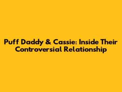 Puff Daddy & Cassie: Inside Their Controversial Relationship