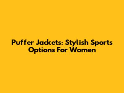 Puffer Jackets: Stylish Sports Options For Women