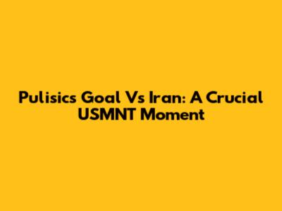 Pulisic's Goal Vs Iran: A Crucial USMNT Moment