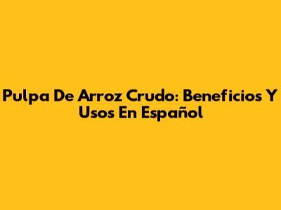Pulpa De Arroz Crudo: Beneficios Y Usos En Español