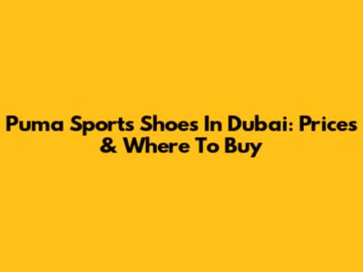 Puma Sports Shoes In Dubai: Prices & Where To Buy