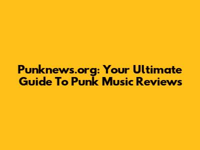 Punknews.org: Your Ultimate Guide To Punk Music Reviews