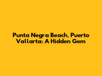 Punta Negra Beach, Puerto Vallarta: A Hidden Gem