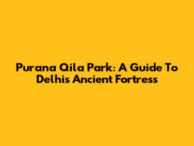 Purana Qila Park: A Guide To Delhi's Ancient Fortress