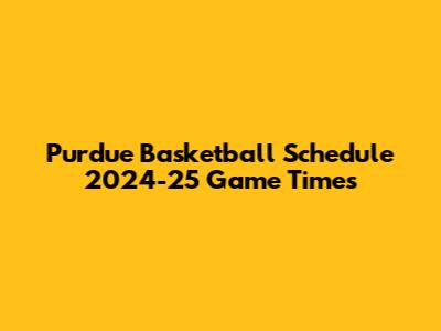 Purdue Basketball Schedule 2024-25 Game Times