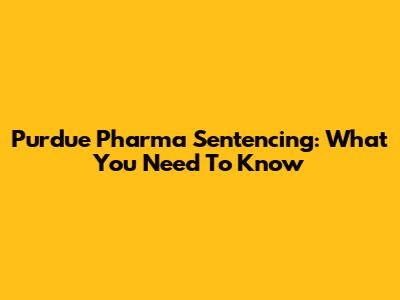 Purdue Pharma Sentencing: What You Need To Know
