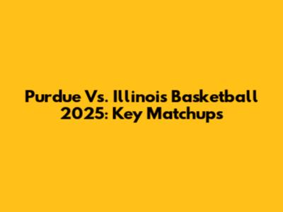 Purdue Vs. Illinois Basketball 2025: Key Matchups
