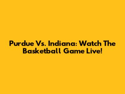 Purdue Vs. Indiana: Watch The Basketball Game Live!