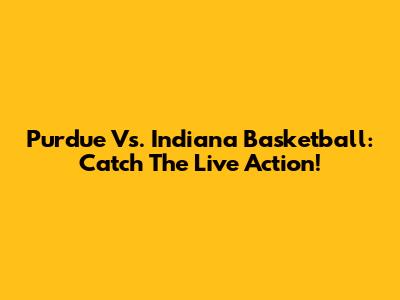Purdue Vs. Indiana Basketball: Catch The Live Action!
