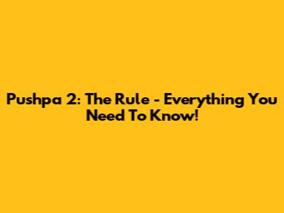 Pushpa 2: The Rule - Everything You Need To Know!