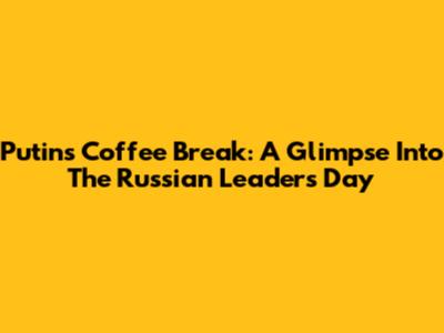 Putin's Coffee Break: A Glimpse Into The Russian Leader's Day