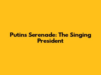 Putin's Serenade: The Singing President