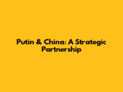 Putin & China: A Strategic Partnership