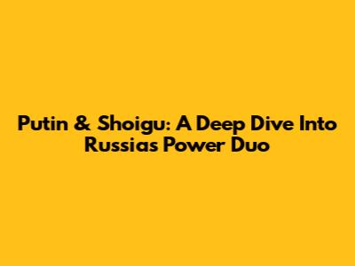 Putin & Shoigu: A Deep Dive Into Russia's Power Duo
