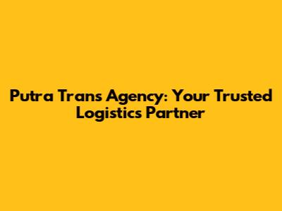 Putra Trans Agency: Your Trusted Logistics Partner