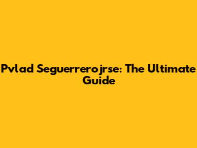 Pvlad Seguerrerojrse: The Ultimate Guide