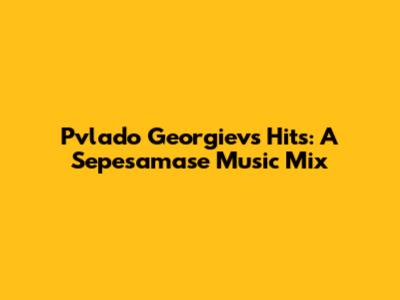 Pvlado Georgiev's Hits: A Sepesamase Music Mix