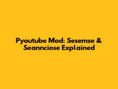 Pyoutube Mod: Sesemse & Seannciose Explained