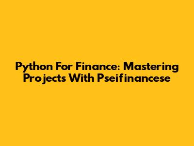 Python For Finance: Mastering Projects With Pseifinancese