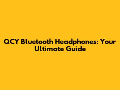 QCY Bluetooth Headphones: Your Ultimate Guide