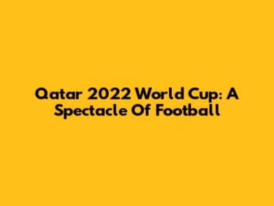 Qatar 2022 World Cup: A Spectacle Of Football