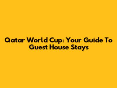 Qatar World Cup: Your Guide To Guest House Stays