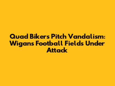 Quad Bikers' Pitch Vandalism: Wigan's Football Fields Under Attack